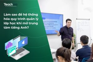 Làm sao để hệ thống hóa quy trình quản lý lớp học khi mở trung tâm tiếng Anh?