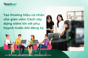 Tạo thương hiệu cá nhân cho giáo viên: Cách xây dựng niềm tin với phụ huynh trước khi đăng ký